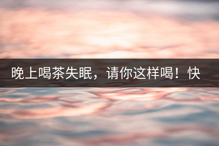 晚上喝茶失眠，請你這樣喝！快告訴身邊的茶友吧