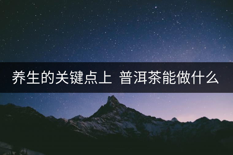 養(yǎng)生的關鍵點上  普洱茶能做什么？