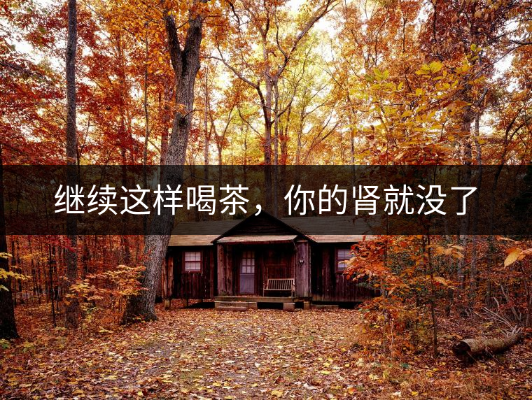 繼續(xù)這樣喝茶，你的腎就沒了