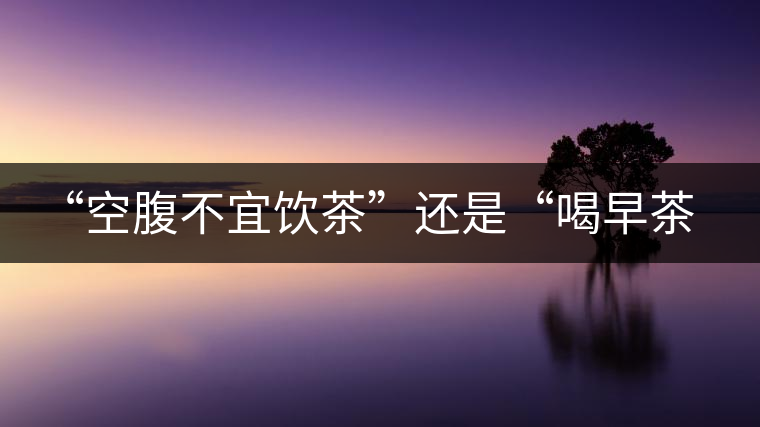 “空腹不宜飲茶”還是“喝早茶好處多“呢？