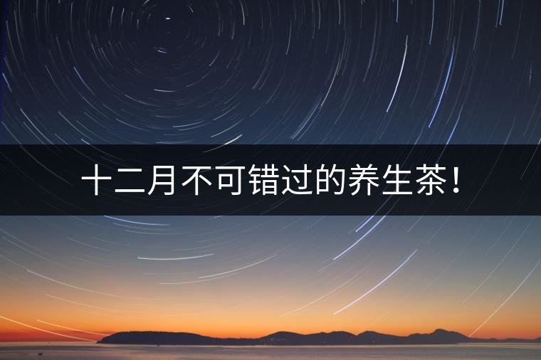 十二月不可錯(cuò)過的養(yǎng)生茶！