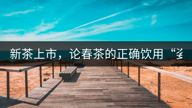 新茶上市，論春茶的正確飲用“姿勢(shì)”
