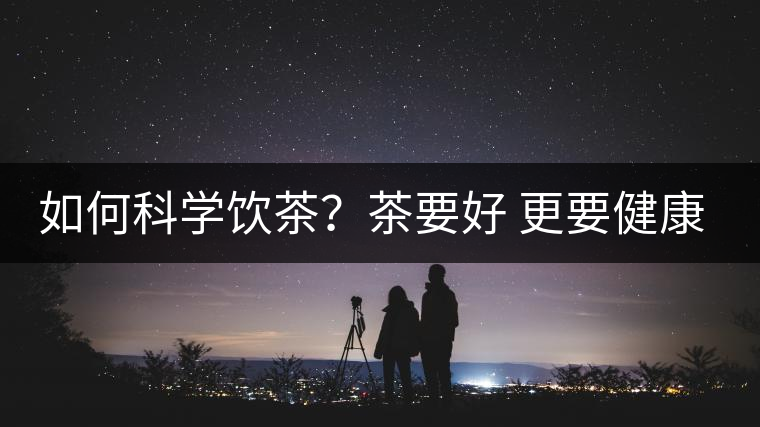 如何科學飲茶？茶要好 更要健康 避免這些誤區(qū)!