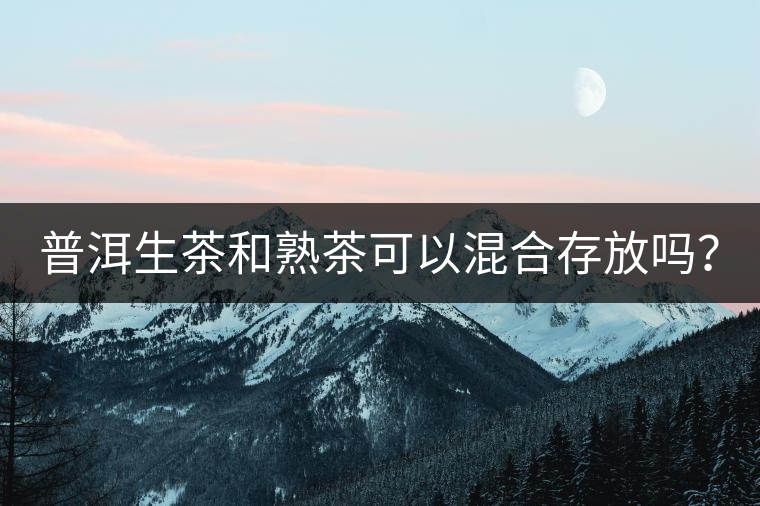 普洱生茶和熟茶可以混合存放嗎？