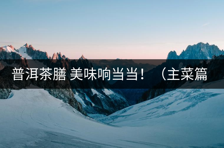 普洱茶膳 美味響當(dāng)當(dāng)?。ㄖ鞑似? /></p><div>眾所周知，茶葉最早的用途是作為藥材，后來(lái)人們漸漸發(fā)現(xiàn)茶葉不但可以治病，吃起來(lái)竟也清香爽口，于是茶葉又成為了食材。直到唐代茶圣陸羽發(fā)現(xiàn)了茶葉清飲的雅趣，茶才成為一種普遍的飲料流傳至今。</div>
<p><span id=