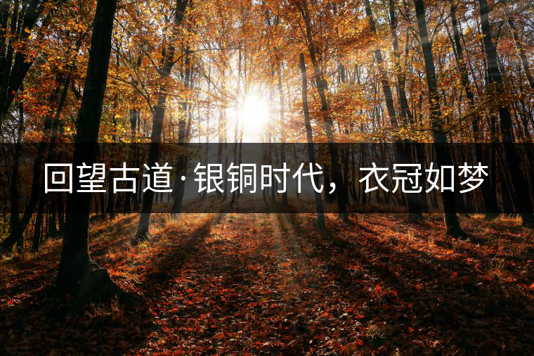 回望古道·銀銅時代，衣冠如夢