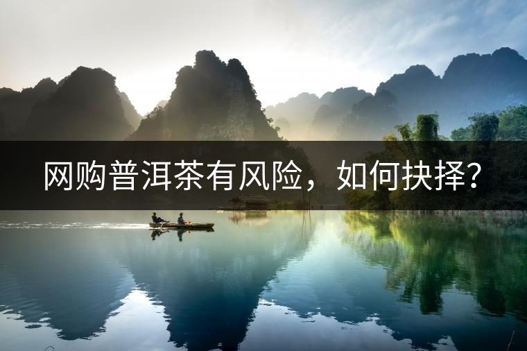 網(wǎng)購(gòu)普洱茶有風(fēng)險(xiǎn)，如何抉擇？