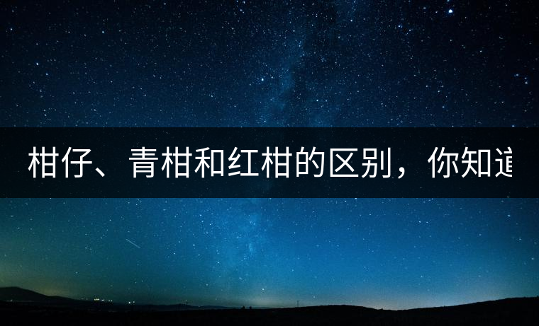 柑仔、青柑和紅柑的區(qū)別，你知道嗎？