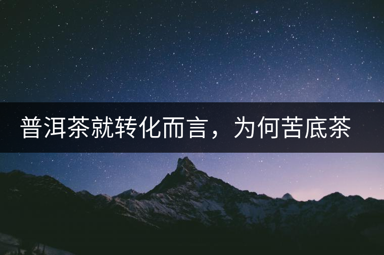 普洱茶就轉(zhuǎn)化而言，為何苦底茶遠(yuǎn)勝于澀底茶？