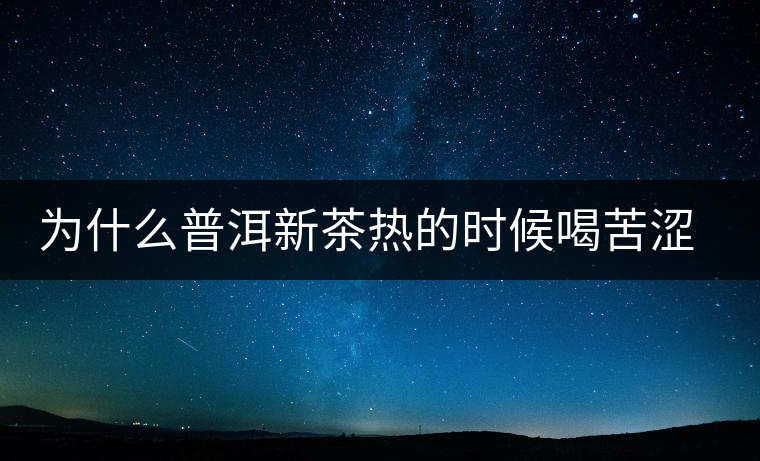 為什么普洱新茶熱的時(shí)候喝苦澀，溫的時(shí)候回甘？