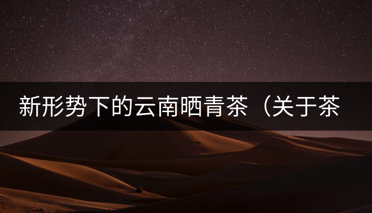 新形勢(shì)下的云南曬青茶（關(guān)于茶葉、茶樹(shù)專業(yè)數(shù)據(jù)深度綜合剖析）