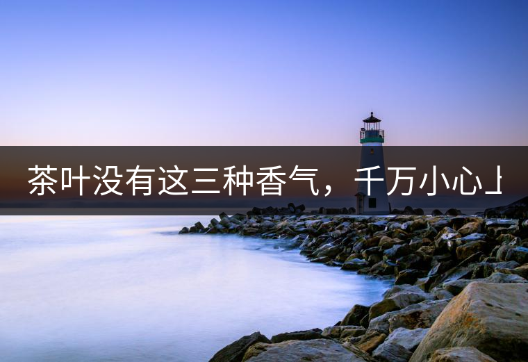 茶葉沒(méi)有這三種香氣，千萬(wàn)小心上當(dāng)受騙！