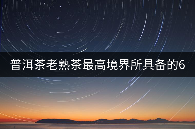 普洱茶老熟茶最高境界所具備的6大特點(diǎn)！