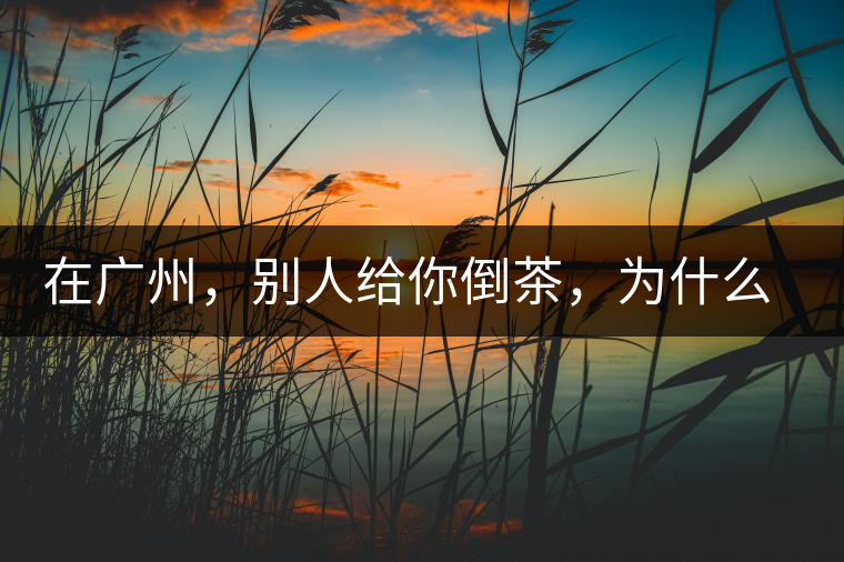 在廣州，別人給你倒茶，為什么要敲三下桌面？不懂別亂敲！