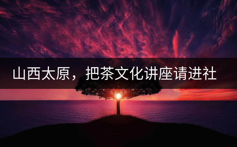 山西太原，把茶文化講座請進社區(qū)