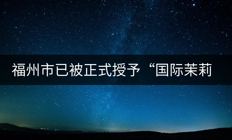 福州市已被正式授予“國(guó)際茉莉花茶發(fā)源地”稱(chēng)號(hào) 福州市已被正式授予“國(guó)際茉莉花茶發(fā)源地”稱(chēng)號(hào)