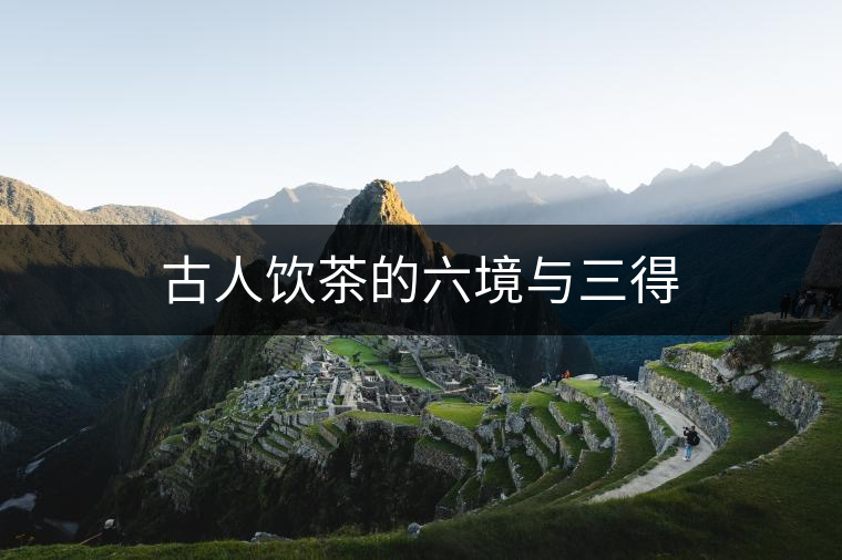 古人飲茶的六境與三得 古人飲茶的六境與三得