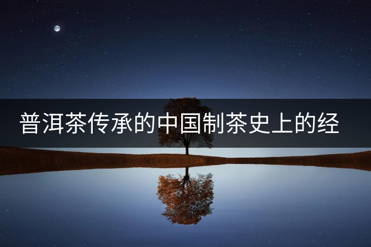 普洱茶傳承的中國制茶史上的經(jīng)典技術(shù)