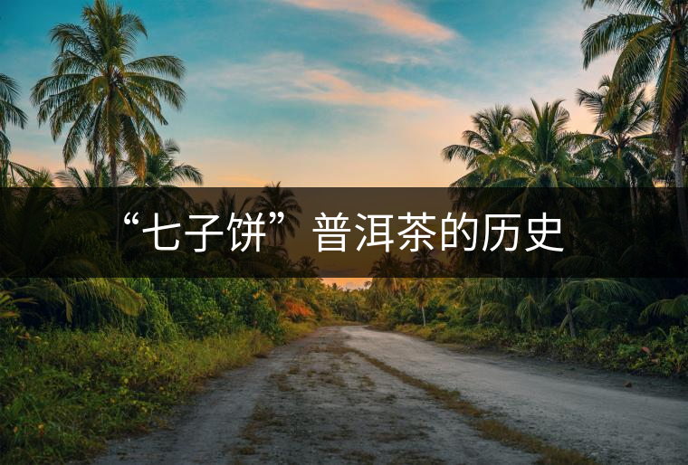 “七子餅”普洱茶的歷史 “七子餅”普洱茶的歷史