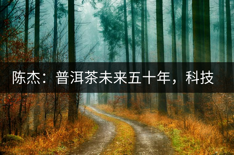 陳杰：普洱茶未來五十年，科技面臨的七項突破（二）