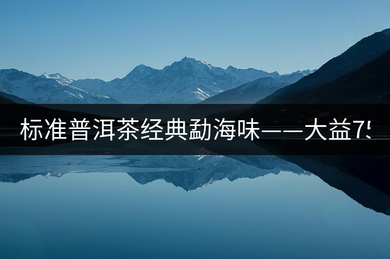 標(biāo)準(zhǔn)普洱茶經(jīng)典勐海味——大益7542、7572