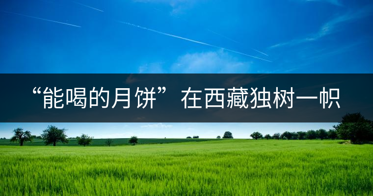 “能喝的月餅”在西藏獨(dú)樹(shù)一幟 “能喝的月餅”在西藏獨(dú)樹(shù)一幟