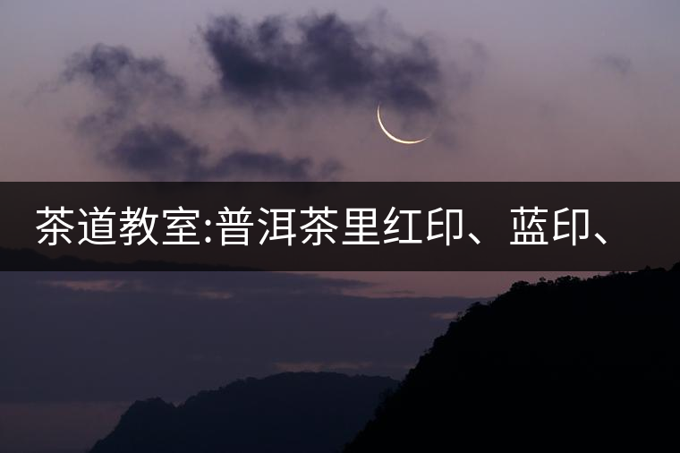 茶道教室:普洱茶里紅印、藍(lán)印、黃印代表什么?
