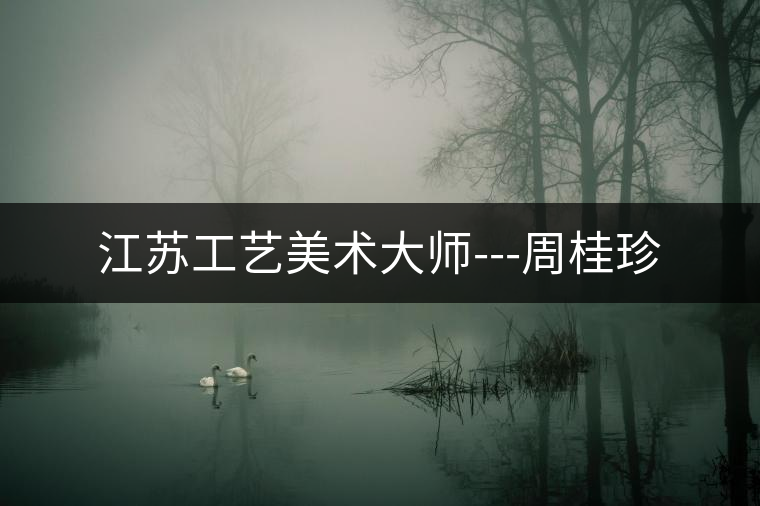 江蘇工藝美術(shù)大師---周桂珍