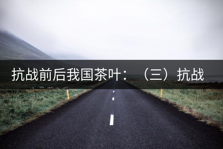 抗戰(zhàn)前后我國(guó)茶葉：（三）抗戰(zhàn)期間茶業(yè)和茶葉科技的發(fā)展