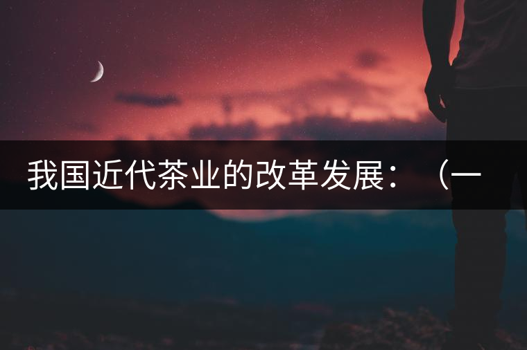我國近代茶業(yè)的改革發(fā)展：（一）振興茶業(yè)組織和派員出
