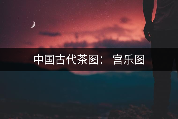 中國(guó)古代茶圖: 宮樂圖 中國(guó)古代茶圖: 宮樂圖