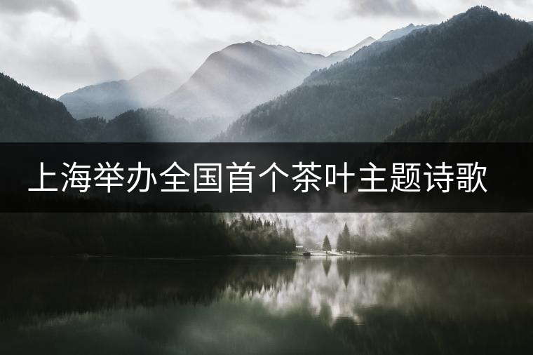 上海舉辦全國(guó)首個(gè)茶葉主題詩(shī)歌朗誦會(huì)