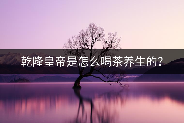 乾隆皇帝是怎么喝茶養(yǎng)生的？