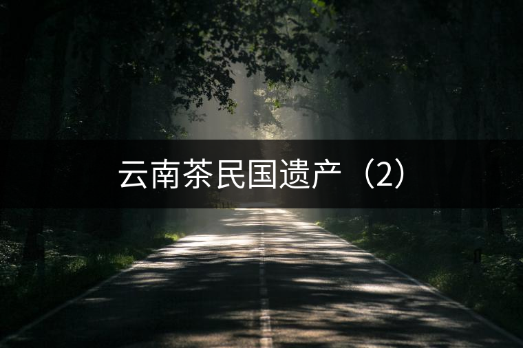云南茶民國(guó)遺產(chǎn)（2）