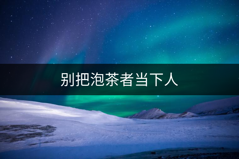 別把泡茶者當(dāng)下人