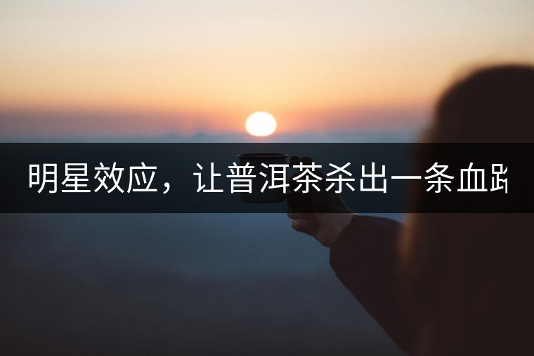 明星效應，讓普洱茶殺出一條血路！