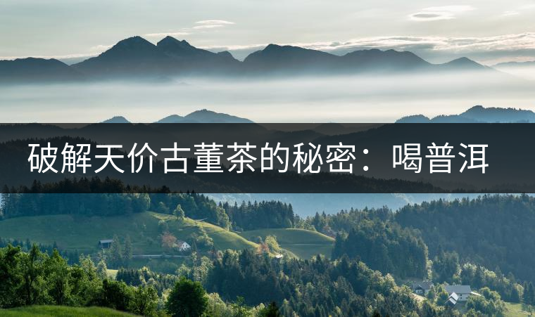 破解天價(jià)古董茶的秘密：喝普洱茶成了喝故事，喝包裝紙