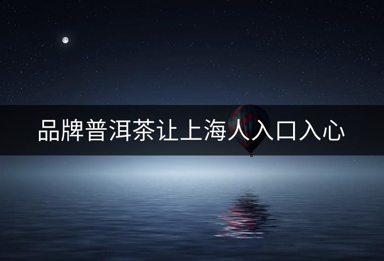 品牌普洱茶讓上海人入口入心