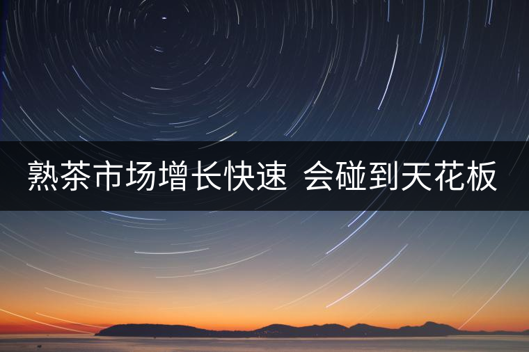 熟茶市場(chǎng)增長(zhǎng)快速  會(huì)碰到天花板嗎？