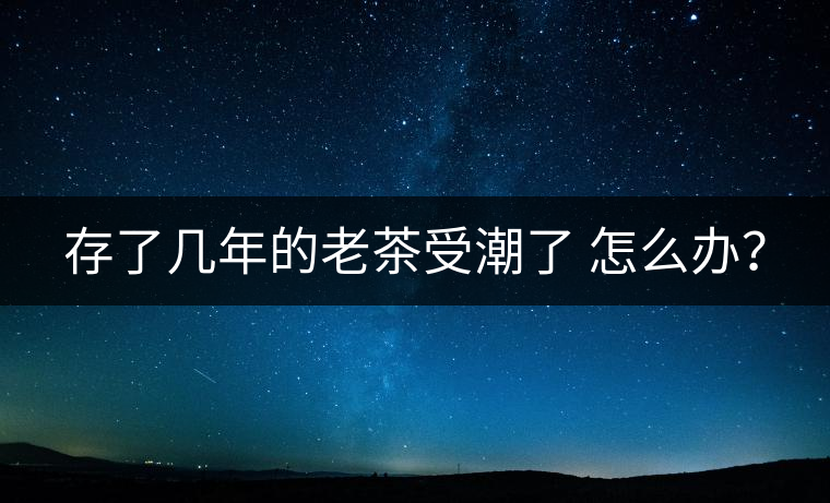 存了幾年的老茶受潮了 怎么辦？