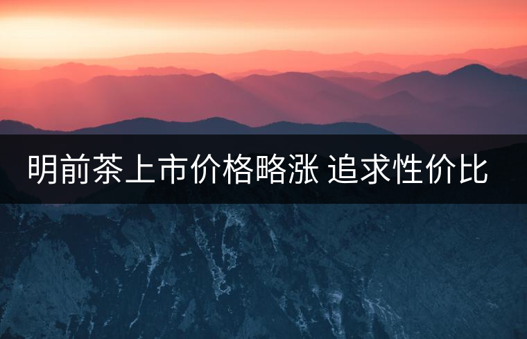 明前茶上市價(jià)格略漲 追求性價(jià)比不妨等等谷雨茶