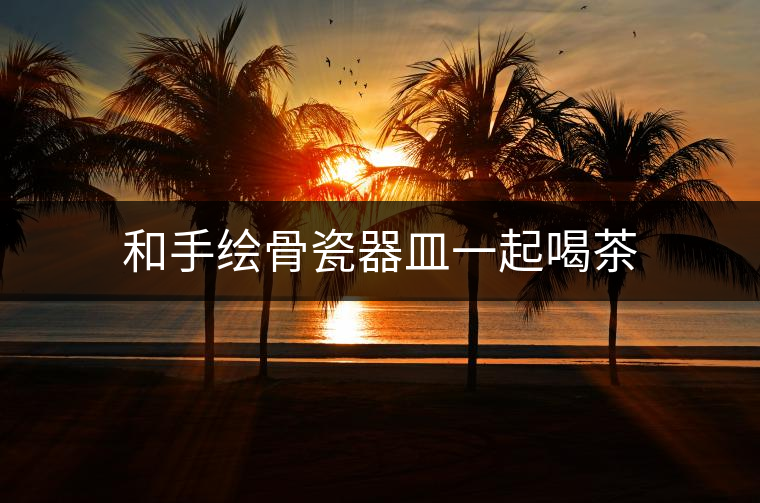 和手繪骨瓷器皿一起喝茶