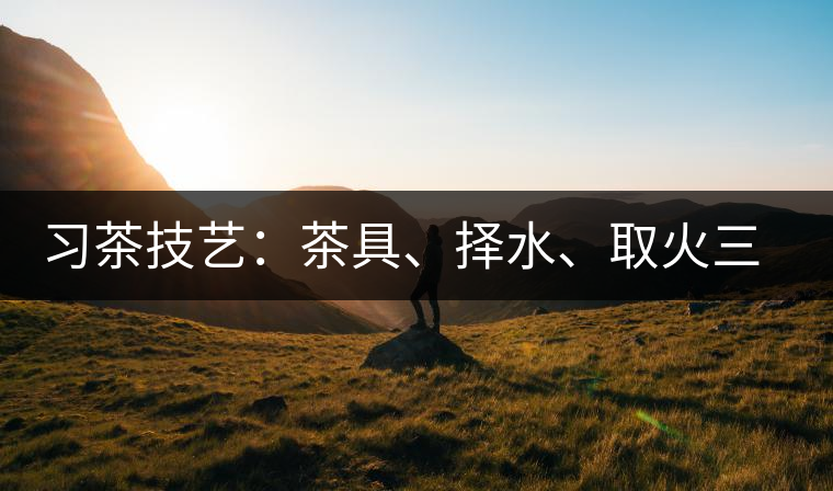 習茶技藝：茶具、擇水、取火三篇