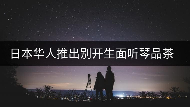 日本華人推出別開(kāi)生面聽(tīng)琴品茶會(huì) 日本華人推出別開(kāi)生面聽(tīng)琴品茶會(huì)