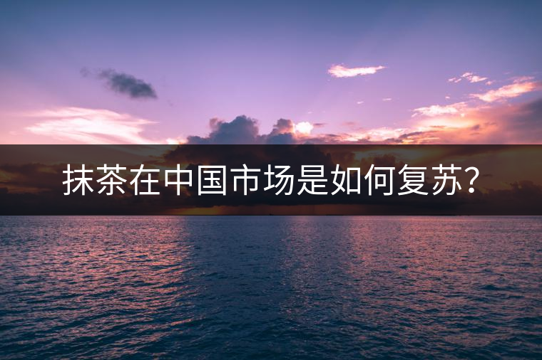 抹茶在中國(guó)市場(chǎng)是如何復(fù)蘇？