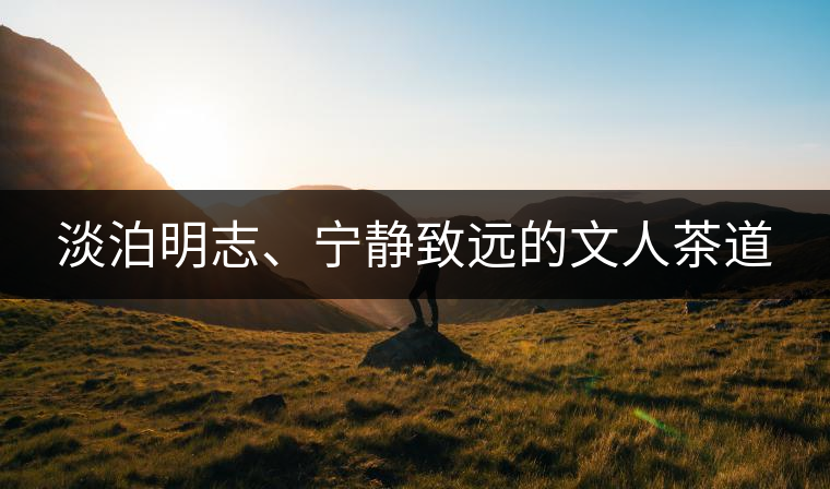 淡泊明志、寧?kù)o致遠(yuǎn)的文人茶道