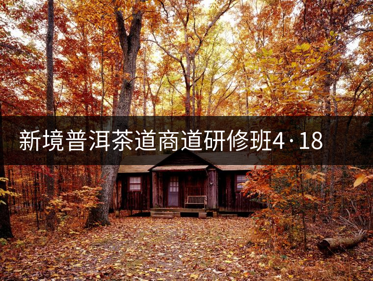 新境普洱茶道商道研修班4·18：象明鄉(xiāng)、曼松皇家古茶園！