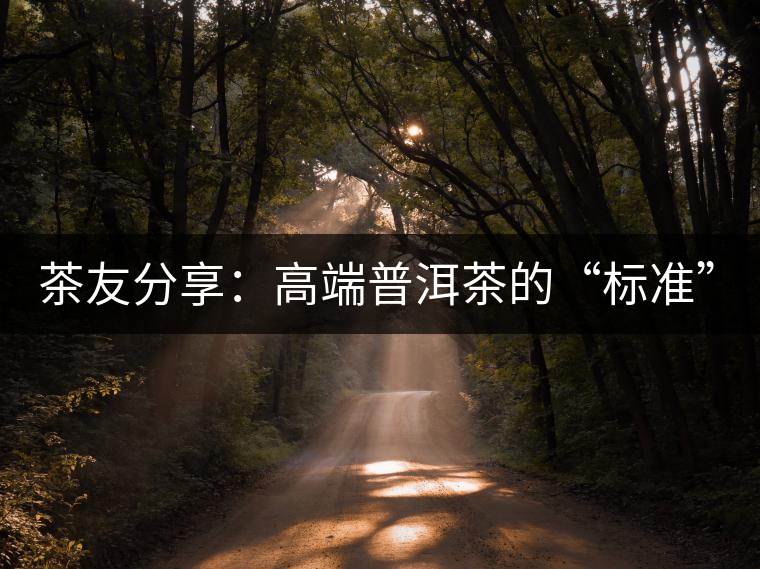 茶友分享：高端普洱茶的“標(biāo)準(zhǔn)”是什么 ？