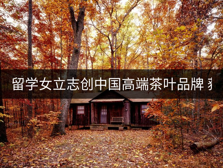 留學(xué)女立志創(chuàng)中國(guó)高端茶葉品牌 獲500萬(wàn)資助