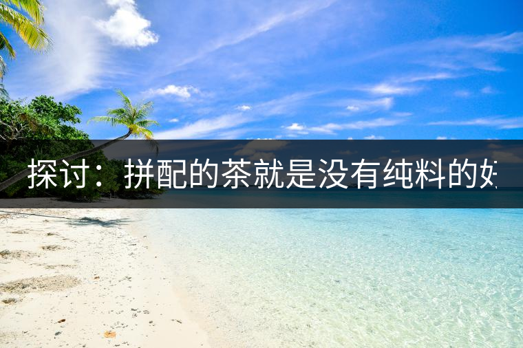 探討：拼配的茶就是沒有純料的好？